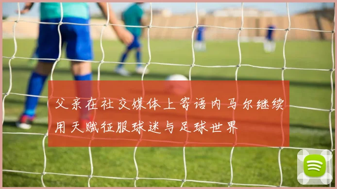 父亲在社交媒体上寄语内马尔继续用天赋征服球迷与足球世界