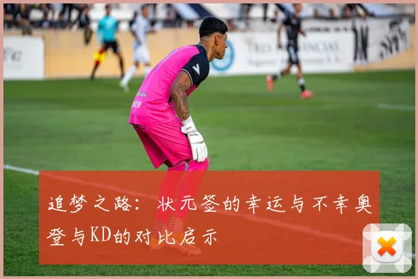 追梦之路：状元签的幸运与不幸奥登与KD的对比启示