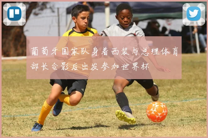 葡萄牙国家队身着西装与总理体育部长合影后出发参加世界杯
