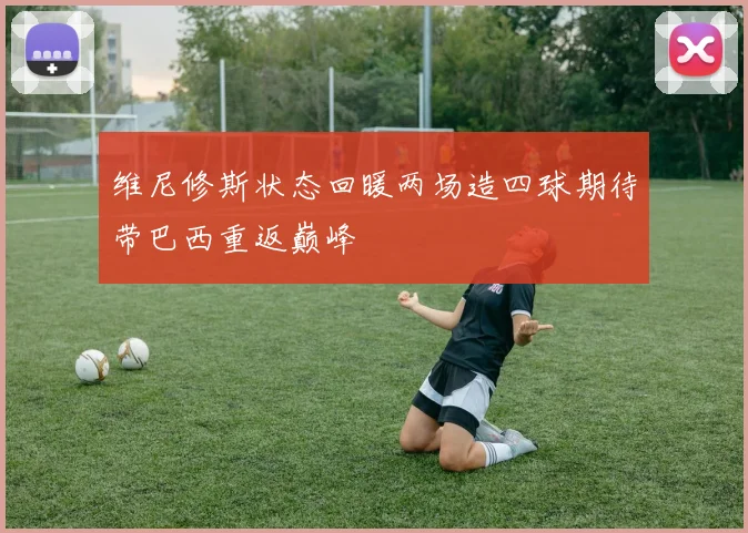 维尼修斯状态回暖两场造四球期待带巴西重返巅峰