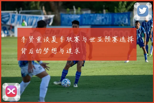 李贤重谈夏季联赛与世亚预赛选择背后的梦想与追求