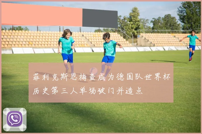 菲利克斯恩梅查成为德国队世界杯历史第三人单场破门并造点