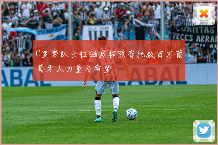 C罗带队出征晒启程照寄托数百万葡萄牙人力量与希望