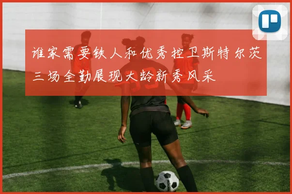 谁家需要铁人和优秀控卫斯特尔茨三场全勤展现大龄新秀风采