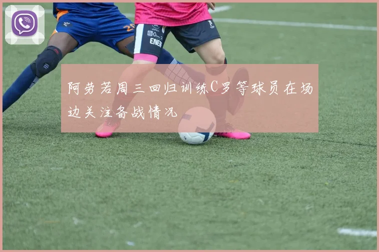 阿劳若周三回归训练C罗等球员在场边关注备战情况