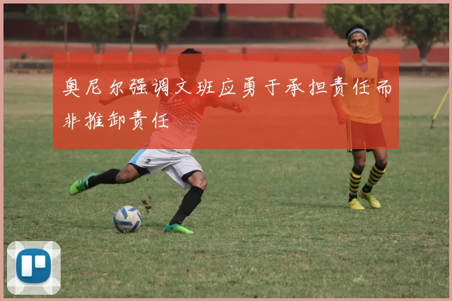 奥尼尔强调文班应勇于承担责任而非推卸责任